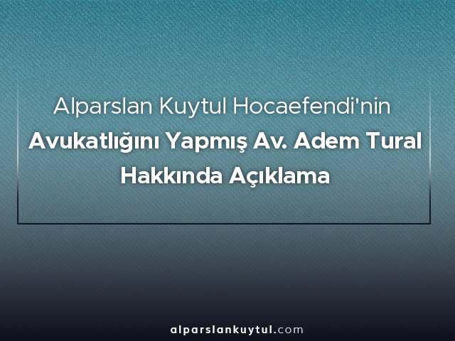adem-tural-aciklama Alparslan Kuytul Hocaefendi'nin Avukatlığını Yapmış Av. Adem Tural Hakkında Açıklama