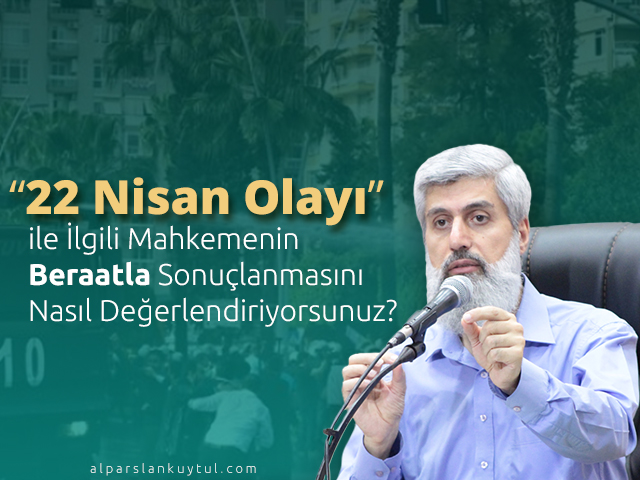 22-nisan “22 Nisan Olayı” İle İlgili Mahkemenin Beraatla Sonuçlanmasını Nasıl Değerlendiriyorsunuz?